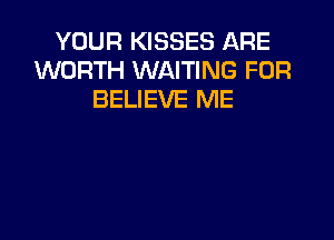 YOUR KISSES ARE
WORTH WAITING FOR
BELIEVE ME