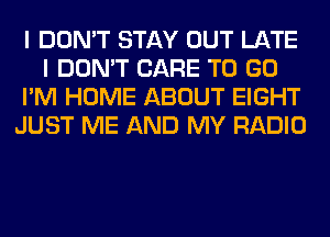 I DON'T STAY OUT LATE
I DON'T CARE TO GO
I'M HOME ABOUT EIGHT
JUST ME AND MY RADIO