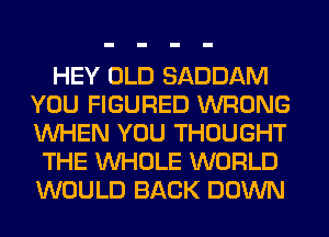 HEY OLD SADDAM
YOU FIGURED WRONG
WHEN YOU THOUGHT

THE WHOLE WORLD
WOULD BACK DOWN