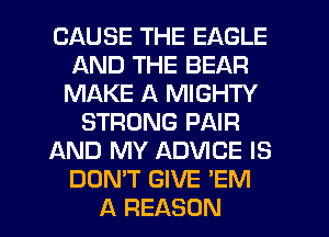 CAUSE THE EAGLE
AND THE BEAR
MAKE A MIGHTY
STRONG PAIR
AND MY ADVICE IS
DON'T GIVE 'EM
A REASON