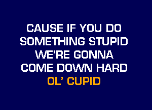 CAUSE IF YOU DO
SOMETHING STUPID
WE'RE GONNA
COME DOWN HARD
0U CUPID