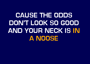 CAUSE THE ODDS
DON'T LOOK SO GOOD
AND YOUR NECK IS IN

A NOOSE