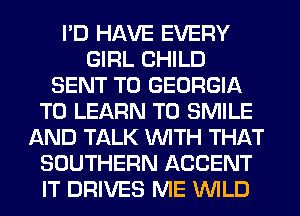 I'D HAVE EVERY
GIRL CHILD
SENT TO GEORGIA
TO LEARN TO SMILE
AND TALK WITH THAT
SOUTHERN ACCENT
IT DRIVES ME WILD