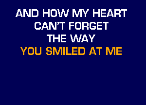 AND HOW MY HEART
CAN'T FORGET
THE WAY
YOU SMILED AT ME