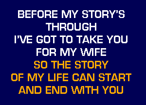 BEFORE MY STORY'S
THROUGH
I'VE GOT TO TAKE YOU
FOR MY WIFE
SO THE STORY
OF MY LIFE CAN START
AND END WITH YOU