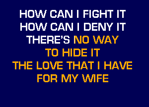 HOW CAN I FIGHT IT
HOW CAN I DENY IT
THERE'S NO WAY
TO HIDE IT
THE LOVE THAT I HAVE
FOR MY INIFE