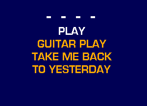 PLAY
GUITAR PLAY

TAKE ME BACK
TO YESTERDAY