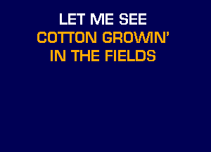 LET ME SEE
COTTON GROWN'
IN THE FIELDS