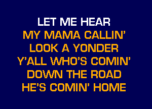LET ME HEAR
MY MAMA CALLIN'
LOOK A YONDER
Y'ALL WHO'S COMIN'
DOWN THE ROAD
HES COMIN' HOME