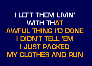 I LEFT THEM LIVIN'
INITH THAT
AWFUL THING I'D DONE
I DIDN'T TELL 'EM
I JUST PACKED
MY CLOTHES AND RUN