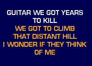 GUITAR WE GOT YEARS
TO KILL
WE GOT TO CLIMB
THAT DISTANT HILL
I WONDER IF THEY THINK
OF ME