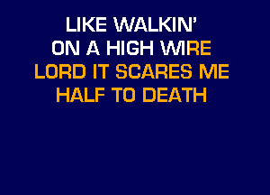 LIKE WALKIN'
ON A HIGH WIRE
LORD IT SCARES ME
HALF TO DEATH
