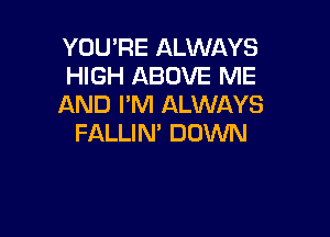 YOU'RE ALWAYS
HIGH ABOVE ME
AND I'M ALWAYS

FALLIN' DOWN