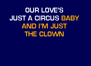 OUR LOVE'S
JUST A CIRCUS BABY
AND I'M JUST

THE CLOWN