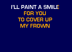 I'LL PAINT A SMILE
FOR YOU
TO COVER UP
MY FROWN