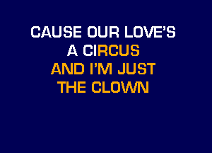 CAUSE OUR LOVE'S
A CIRCUS
AND I'M JUST

THE CLOWN