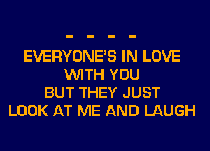 EVERYONE'S IN LOVE
WITH YOU
BUT THEY JUST
LOOK AT ME AND LAUGH