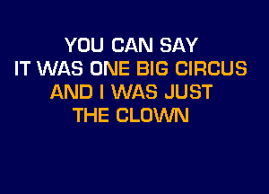YOU CAN SAY
IT WAS ONE BIG CIRCUS
AND I WAS JUST

THE CLOWN