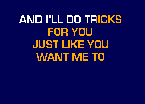 AND I'LL DD TRICKS
FOR YOU
JUST LIKE YOU

WANT ME TO