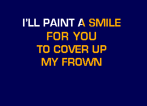 I'LL PAINT A SMILE

FOR YOU
TO COVER UP

MY FROWN