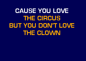 CAUSE YOU LOVE
THE CIRCUS
BUT YOU DOMT LOVE

THE CLOWN
