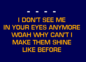 I DON'T SEE ME
IN YOUR EYES ANYMORE
WOAH WHY CAN'T I
MAKE THEM SHINE
LIKE BEFORE