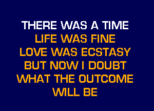 THERE WAS A TIME
LIFE WAS FINE
LOVE WAS ECSTASY
BUT NUWI DOUBT
WHAT THE OUTCOME
WLL BE