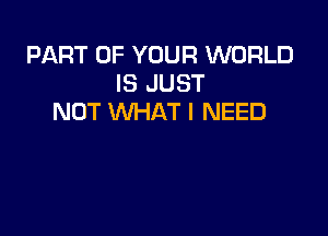 PART OF YOUR WORLD
IS JUST
NOT WHAT I NEED