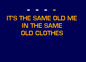 ITS THE SAME OLD ME
IN THE SAME

OLD CLOTHES