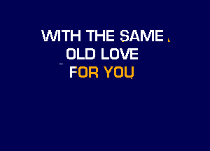 WITH THE SAME.
IOLD LOVE
FOR YOU