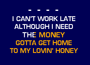 I CANT WORK LATE
ALTHOUGH I NEED
THE MONEY
GOTTA GET HOME
TO MY LOVIN' HONEY