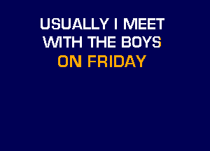 USUALLY I MEET
WITH THE BOYS

ON FRIDAY