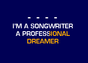 I'M A SONGWRITER

A PROFESSIONAL
DREAMER