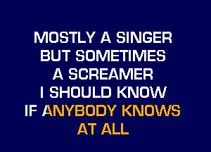 MOSTLY A SINGER
BUT SOMETIMES
A SCREAMER
I SHOULD KNOW
IF ANYBODY KNOWS
AT ALL