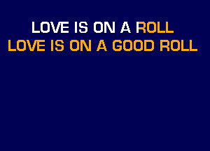 LOVE IS ON A ROLL
LOVE IS ON A GOOD ROLL