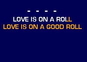 LOVE IS ON A ROLL
LOVE IS ON A GOOD ROLL