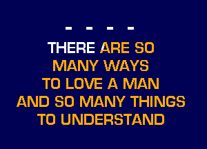 THERE ARE SO
MANY WAYS
TO LOVE A MAN
AND SO MANY THINGS
TO UNDERSTAND