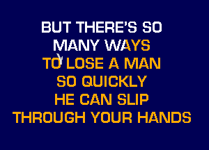 BUT THERE'S so
MANY WAYS
TO! LOSE A MAN
30 QUICKLY
HE CAN SLIP
THROUGH YOUR HANDS