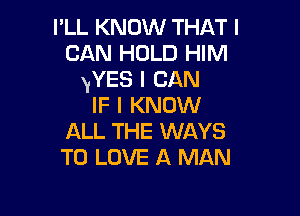 I'LL KNOW THAT I
CAN HOLD HIM
yYES I CAN
IF I KNOW

ALL THE WAYS
TO LOVE A MAN