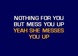NOTHING FOR YOU

BUT MESS YOU UP

YEAH SHE MESSES
YOU UP

g