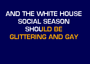 AND THE WHITE HOUSE
SOCIAL SEASON
SHOULD BE
GLITI'ERING AND GAY