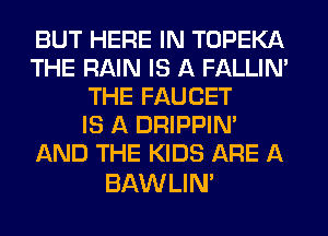 BUT HERE IN TOPEKA
THE RAIN IS A FALLINA
THE FAUCET
IS A DRIPPIN'
AND THE KIDS ARE A

BAWLIN'