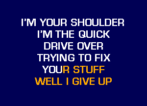 I'M YOUR SHOULDER
I'M THE QUICK
DRIVE OVER
TRYING TO FIX
YOUR STUFF
WELL I GIVE UP