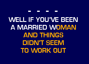 WELL IF YOU'VE BEEN
A MARRIED WOMAN
AND THINGS
DIDN'T SEEM
TO WORK OUT