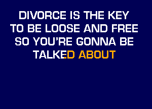 DIVORCE IS THE KEY
TO BE LOOSE AND FREE
80 YOU'RE GONNA BE
TALKED ABOUT