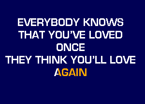 EVERYBODY KNOWS
THAT YOU'VE LOVED
ONCE
THEY THINK YOU'LL LOVE
AGAIN