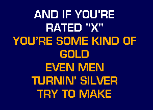 AND IF YOU'RE
RATED X
YOU'RE SOME KIND OF
GOLD
EVEN MEN
TURNIN' SILVER
TRY TO MAKE