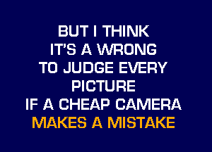 BUT I THINK
ITS A WRONG
T0 JUDGE EVERY
PICTURE
IF A CHEAP CAMERA
MAKES A MISTAKE