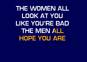 THE WOMEN ALL
LOOK AT YOU
LIKE YOU'RE BAD
THE MEN ALL
HOPE YOU ARE

g