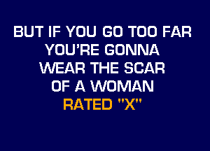 BUT IF YOU GO T00 FAR
YOU'RE GONNA
WEAR THE SCAR

OF A WOMAN
RATED X